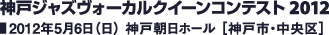 神戸ジャズヴォーカルクイーンコンテスト 2012／2012年5月6日（日） 神戸朝日ホール ［神戸市・中央区］